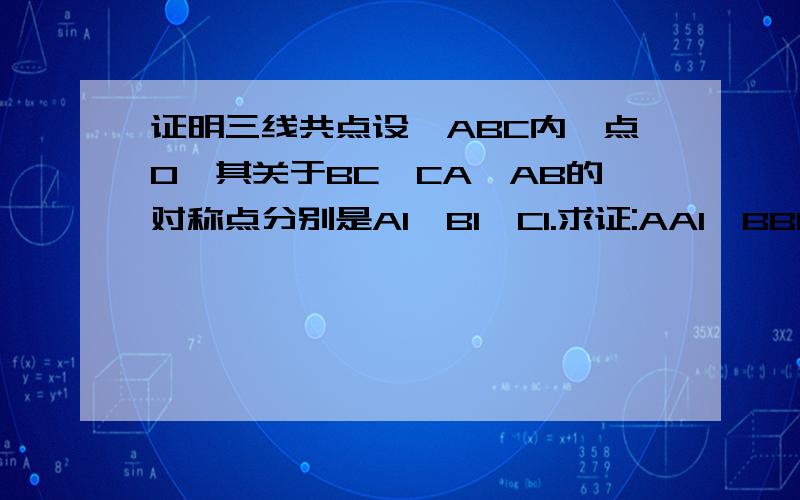 证明三线共点设△ABC内一点O,其关于BC,CA,AB的对称点分别是A1,B1,C1.求证:AA1,BB1,CC1三线共点.