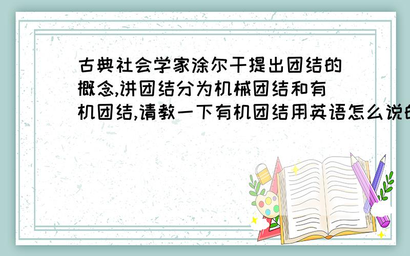 古典社会学家涂尔干提出团结的概念,讲团结分为机械团结和有机团结,请教一下有机团结用英语怎么说的,要纯正的最好是原著上的词语