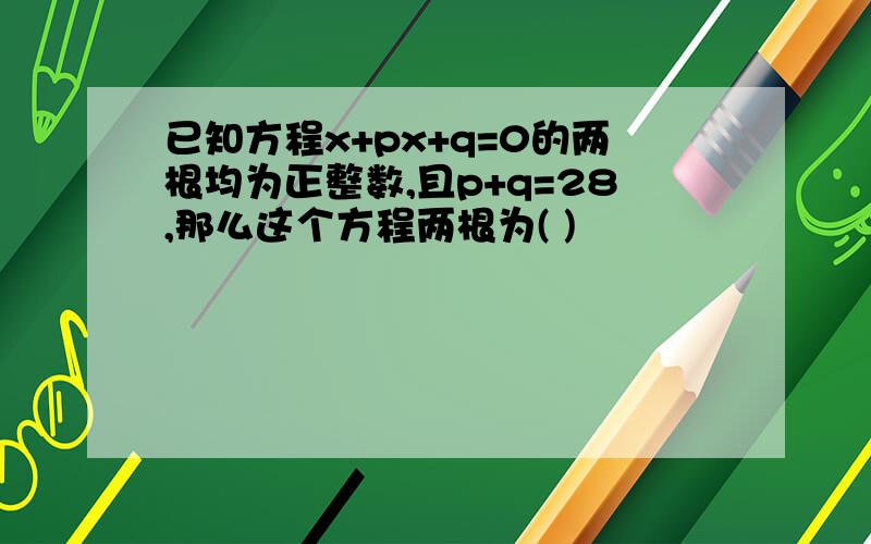 已知方程x+px+q=0的两根均为正整数,且p+q=28,那么这个方程两根为( )