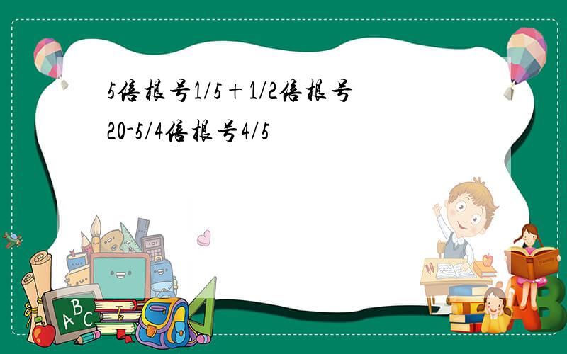 5倍根号1/5+1/2倍根号20-5/4倍根号4/5