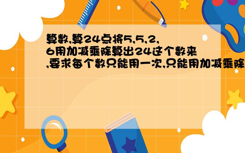 算数,算24点将5,5,2,6用加减乘除算出24这个数来,要求每个数只能用一次,只能用加减乘除计算