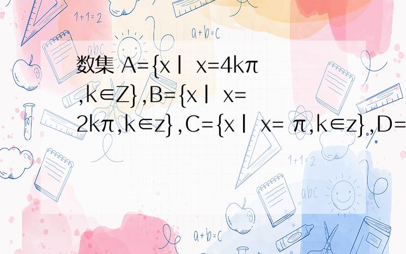 数集 A={x| x=4kπ,k∈Z},B={x| x=2kπ,k∈z},C={x| x= π,k∈z},D={x| x=kπ,k∈z} 则A B C D包含关系