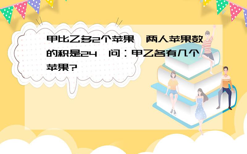 甲比乙多2个苹果,两人苹果数的积是24,问：甲乙各有几个苹果?