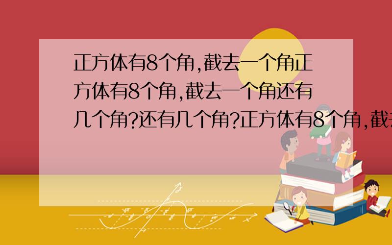 正方体有8个角,截去一个角正方体有8个角,截去一个角还有几个角?还有几个角?正方体有8个角,截去一个角还有几个正方体有8个角,截去一个角还有几个角?角?