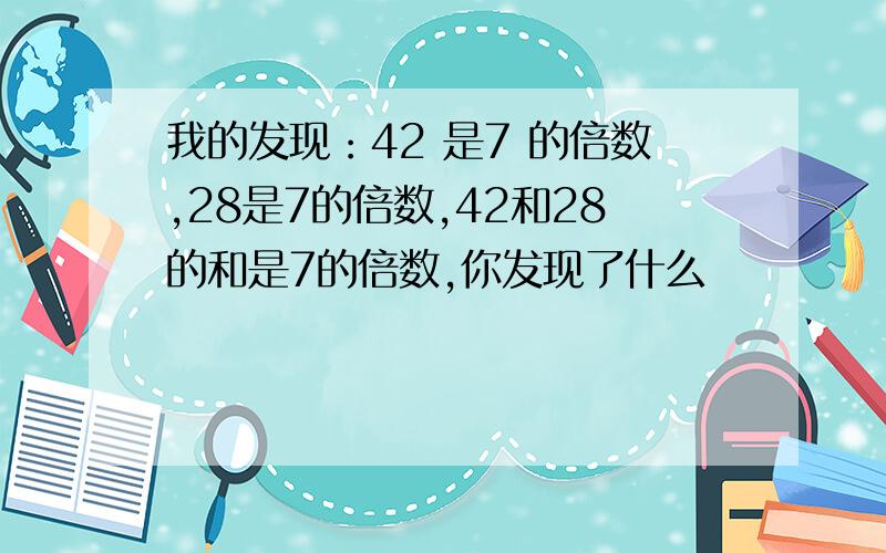 我的发现：42 是7 的倍数,28是7的倍数,42和28的和是7的倍数,你发现了什么