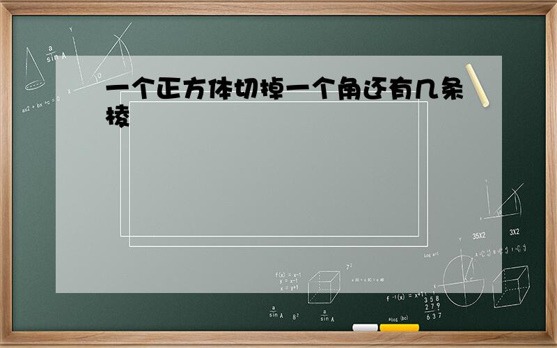 一个正方体切掉一个角还有几条棱