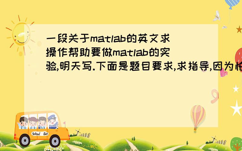 一段关于matlab的英文求操作帮助要做matlab的实验,明天写.下面是题目要求,求指导,因为怕没有人回答.选为最佳答案后再给20分.1.1CarrierOpen Matlab.Set up a variable t,to represent time,with a range from 0 to 7.9