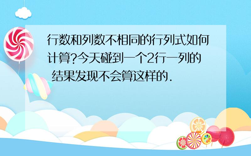 行数和列数不相同的行列式如何计算?今天碰到一个2行一列的 结果发现不会算这样的.