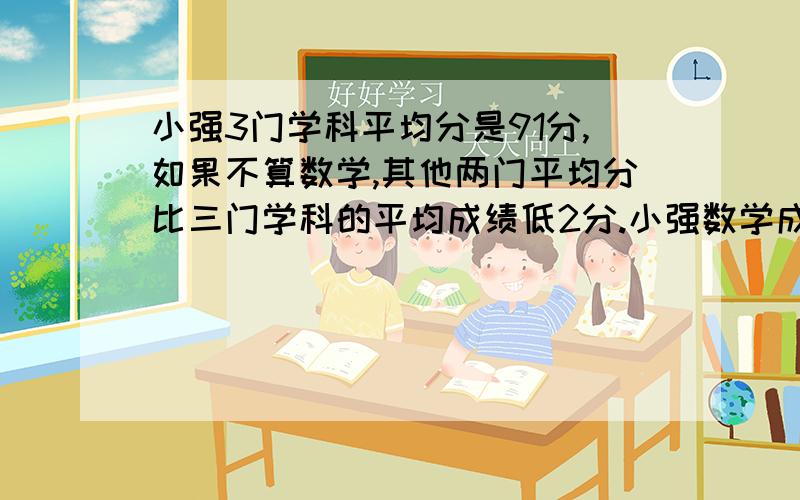 小强3门学科平均分是91分,如果不算数学,其他两门平均分比三门学科的平均成绩低2分.小强数学成绩是多少