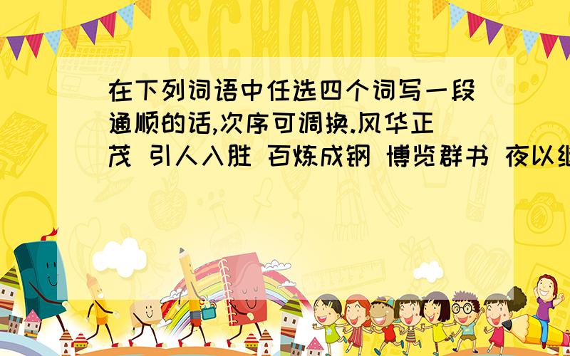 在下列词语中任选四个词写一段通顺的话,次序可调换.风华正茂 引人入胜 百炼成钢 博览群书 夜以继日 津津有味 后继有人 勤勤恳恳