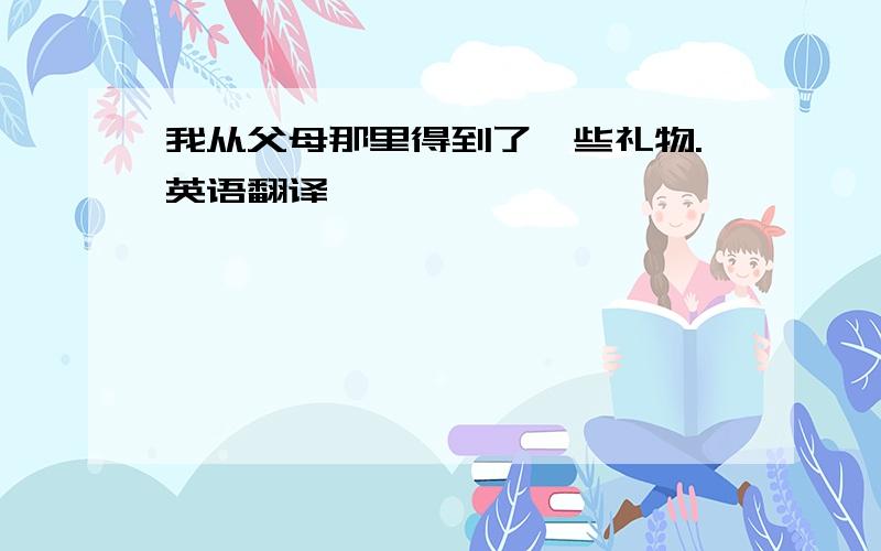 我从父母那里得到了一些礼物.英语翻译