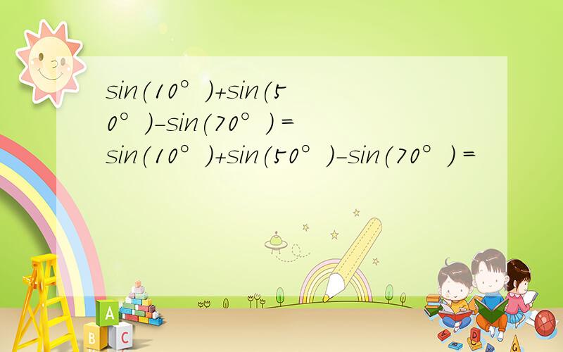 sin(10°)+sin(50°)-sin(70°) =sin(10°)+sin(50°)-sin(70°) =