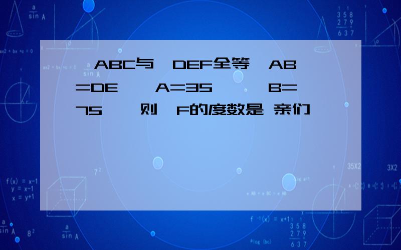 △ABC与△DEF全等,AB=DE,∠A=35°,∠B=75°,则∠F的度数是 亲们