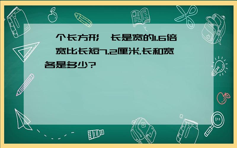 一个长方形,长是宽的1.6倍,宽比长短7.2厘米.长和宽各是多少?