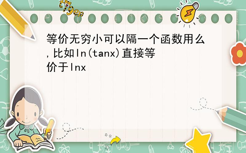 等价无穷小可以隔一个函数用么,比如ln(tanx)直接等价于lnx