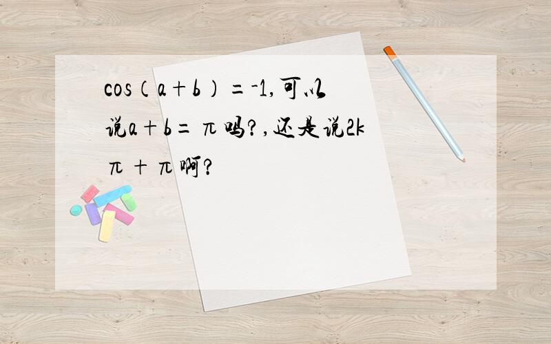 cos（a+b）=-1,可以说a+b=π吗?,还是说2kπ+π啊?