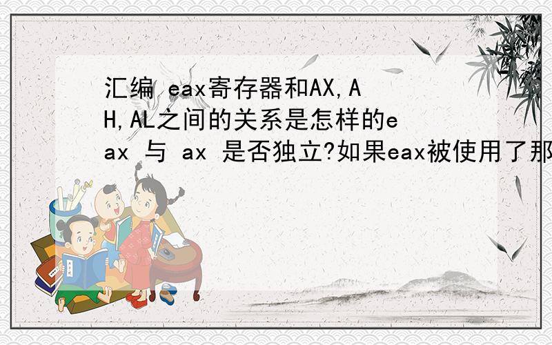 汇编 eax寄存器和AX,AH,AL之间的关系是怎样的eax 与 ax 是否独立?如果eax被使用了那么给ax赋值会不会影响eax?