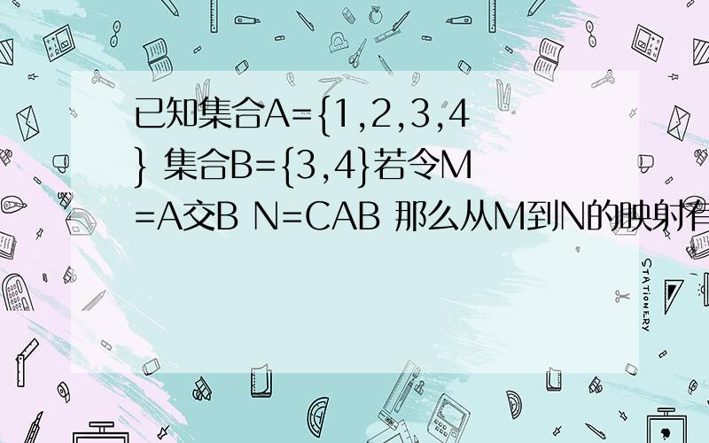 已知集合A={1,2,3,4} 集合B={3,4}若令M=A交B N=CAB 那么从M到N的映射有多少个