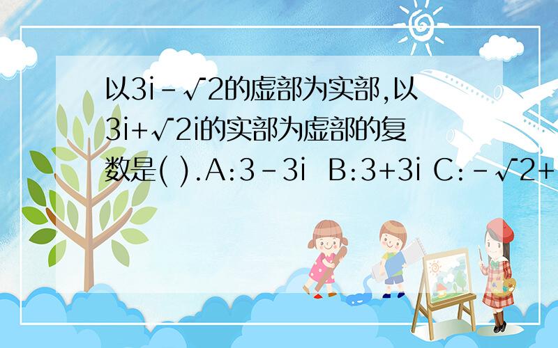 以3i－√2的虚部为实部,以3i+√2i的实部为虚部的复数是( ).A:3－3i  B:3+3i C:－√2+√2i D:√2+√2i以3i平方+√2i的实部