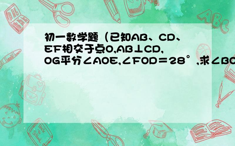 初一数学题（已知AB、CD、EF相交于点O,AB⊥CD,OG平分∠AOE,∠FOD＝28°,求∠BOE、∠COG的度数