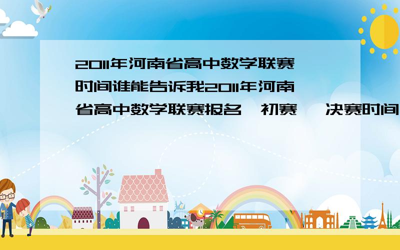 2011年河南省高中数学联赛时间谁能告诉我2011年河南省高中数学联赛报名、初赛 、决赛时间 和地点 说好了加分 .谢谢