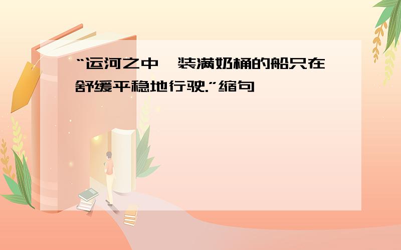 “运河之中,装满奶桶的船只在舒缓平稳地行驶.”缩句