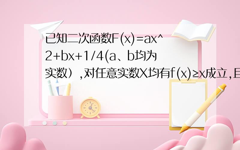 已知二次函数F(x)=ax^2+bx+1/4(a、b均为实数）,对任意实数X均有f(x)≥x成立,且f（1）=1.（1）求f（x）解析式 （2）在（1）条件下,若当x∈（-1,1〕时,g（x）=f（x）-mx（m∈R）是单调函数,求m取值范围