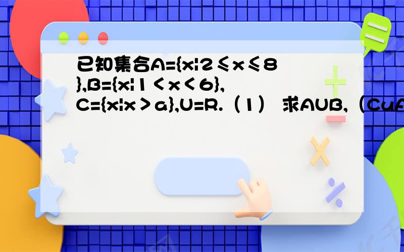 已知集合A={x|2≤x≤8},B={x|1＜x＜6},C={x|x＞a},U=R.（1） 求AUB,（CuA)交于B（2） 若A交于C≠Ф,求a的取值范围