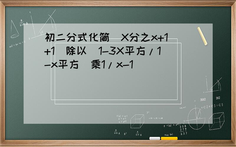 初二分式化简（X分之x+1 +1）除以（1-3X平方/1-x平方）乘1/x-1