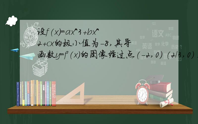 设f(x)=ax^3+bx^2+cx的极小值为-8,其导函数y=f'(x)的图像经过点(-2,0) (2/3,0) ,求解析式我算的方程是64x3a-16b+c=0                        -8a+4b-2c=0                       (8/27)a+(4/9)b+(2/3)c=0   请问怎么解这三个方程,