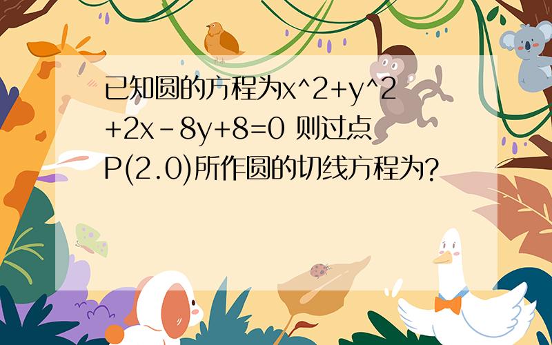 已知圆的方程为x^2+y^2+2x-8y+8=0 则过点P(2.0)所作圆的切线方程为?