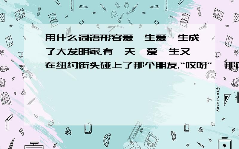 用什么词语形容爱迪生爱迪生成了大发明家.有一天,爱迪生又在纽约街头碰上了那个朋友.“哎呀”,那位朋友惊叫起来,“你怎么还穿这件破大衣呀?这回,你无论如何要换一件新的了!” “用得