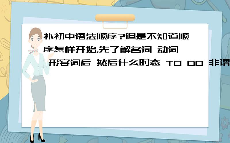 补初中语法顺序?但是不知道顺序怎样开始，先了解名词 动词 形容词后 然后什么时态 TO DO 非谓语 定语从句 状语从句 这些语法不知道该安装什么顺序来学，打击可以帮忙排下顺序？我是补