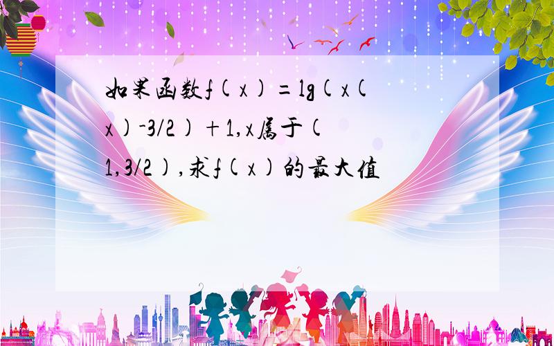 如果函数f(x)=lg(x(x)-3/2)+1,x属于(1,3/2),求f(x)的最大值