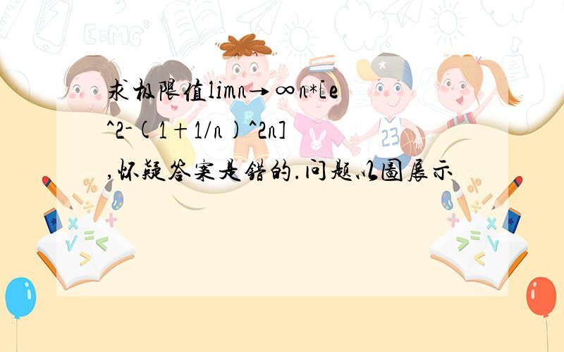 求极限值limn→∞n*[e^2-(1+1/n)^2n],怀疑答案是错的.问题以图展示