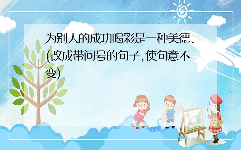 为别人的成功喝彩是一种美德.(改成带问号的句子,使句意不变)