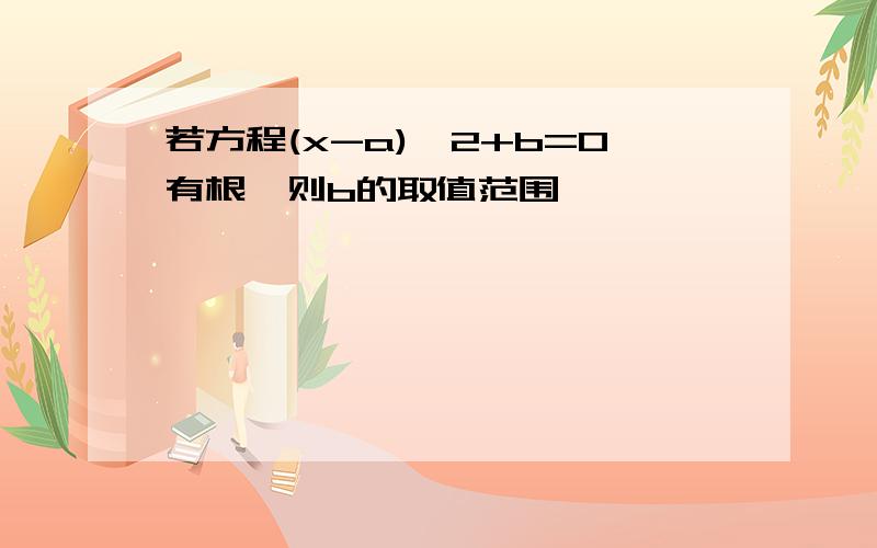 若方程(x-a)^2+b=0有根,则b的取值范围