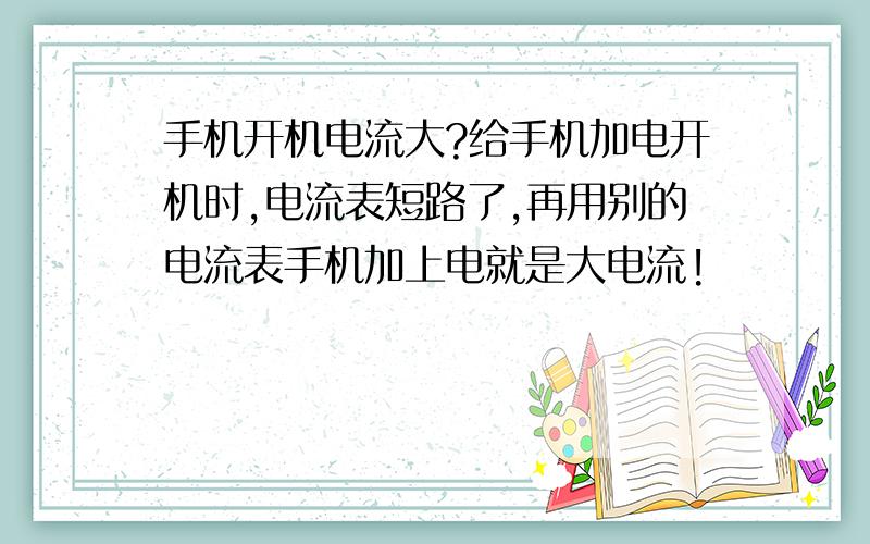 手机开机电流大?给手机加电开机时,电流表短路了,再用别的电流表手机加上电就是大电流!