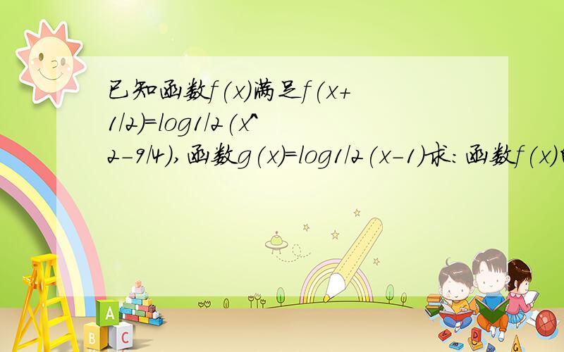 已知函数f(x)满足f(x+1/2)=log1/2(x^2-9/4),函数g(x)=log1/2(x-1)求：函数f(x)的表达式；若f(x)>g(x),求x的取值范围.