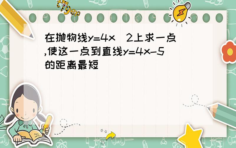 在抛物线y=4x^2上求一点,使这一点到直线y=4x-5的距离最短