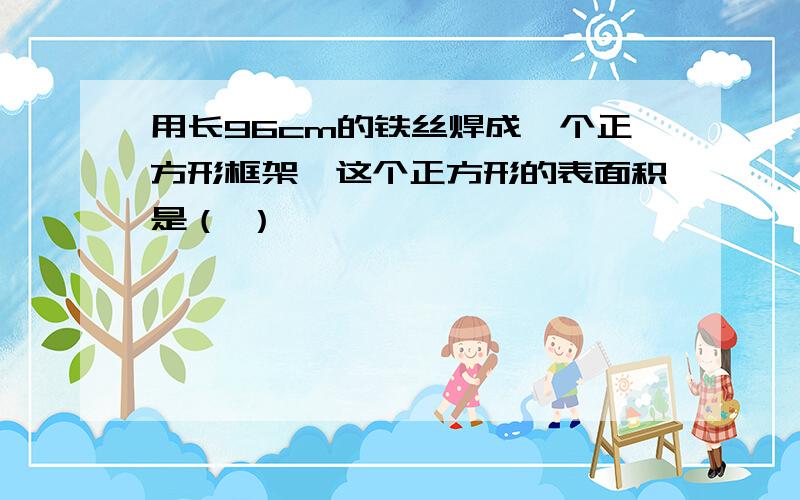 用长96cm的铁丝焊成一个正方形框架,这个正方形的表面积是（ ）