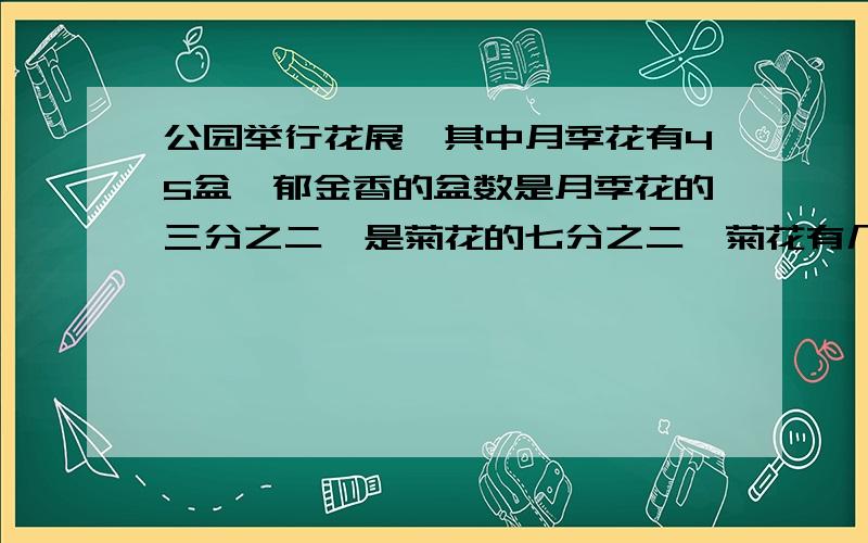 公园举行花展,其中月季花有45盆,郁金香的盆数是月季花的三分之二,是菊花的七分之二,菊花有几盆?我这样做对吗45×2/3×2/7