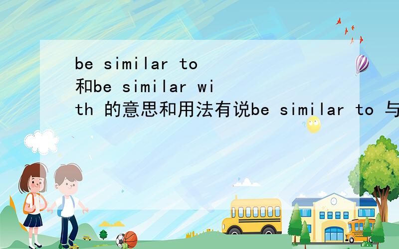 be similar to 和be similar with 的意思和用法有说be similar to 与什么相似be familiar with 与什么熟悉还有说be similar with 是某人对什么很熟悉 be similar to 是某物为某人所熟知 到底哪个是对的?