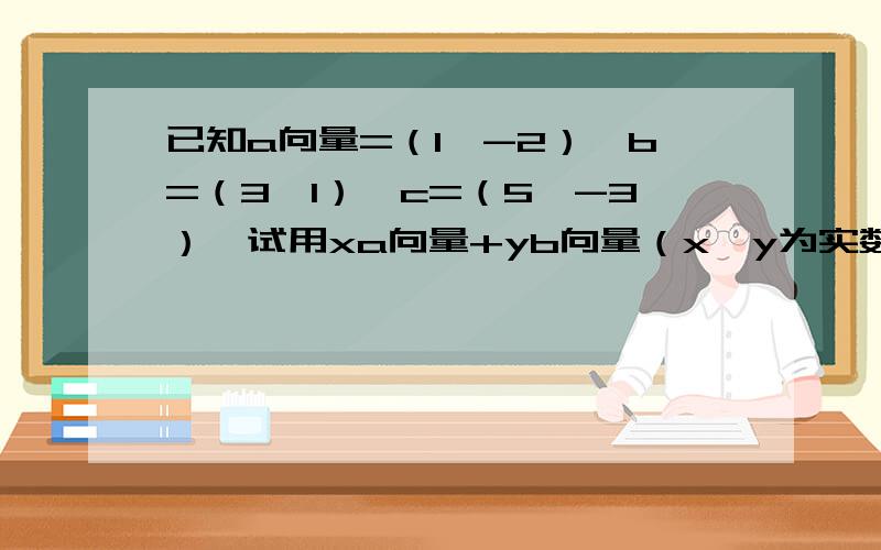 已知a向量=（1,-2）,b=（3,1）,c=（5,-3）,试用xa向量+yb向量（x、y为实数）接上 的形式表示向量c