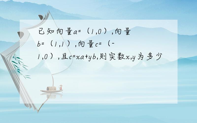 已知向量a=（1,0）,向量b=（1,1）,向量c=（-1,0）,且c=xa+yb,则实数x,y为多少