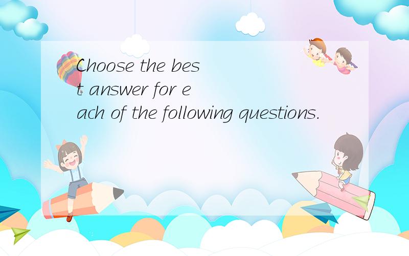 Choose the best answer for each of the following questions.