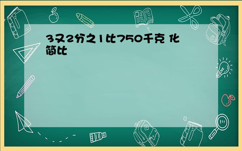 3又2分之1比750千克 化简比