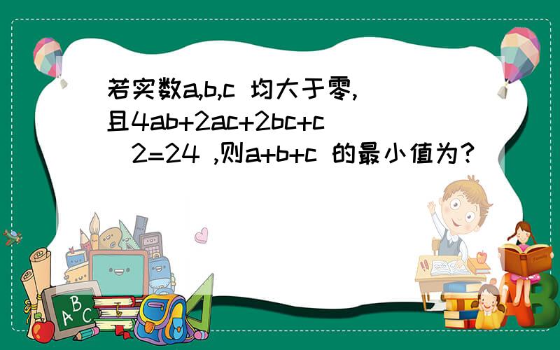 若实数a,b,c 均大于零,且4ab+2ac+2bc+c^2=24 ,则a+b+c 的最小值为?