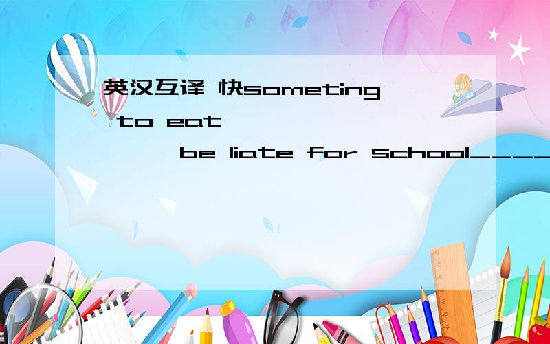 英汉互译 快someting to eat——————————be liate for school_________________which one___________去剧院——————那个小鼻子女孩————————长裤————————教室——————短裙