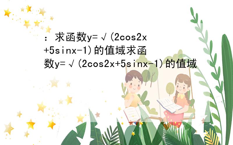 ：求函数y=√(2cos2x+5sinx-1)的值域求函数y=√(2cos2x+5sinx-1)的值域